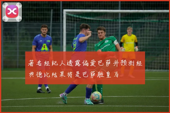 著名经纪人透露偏爱巴萨并预测经典德比结果将是巴萨胜皇马