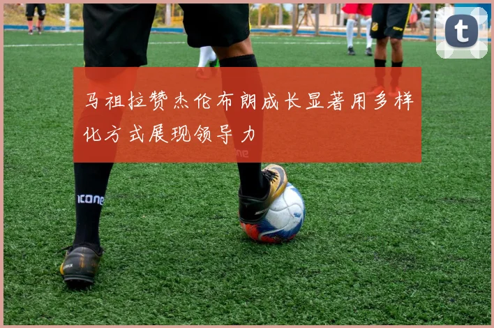 马祖拉赞杰伦布朗成长显著用多样化方式展现领导力