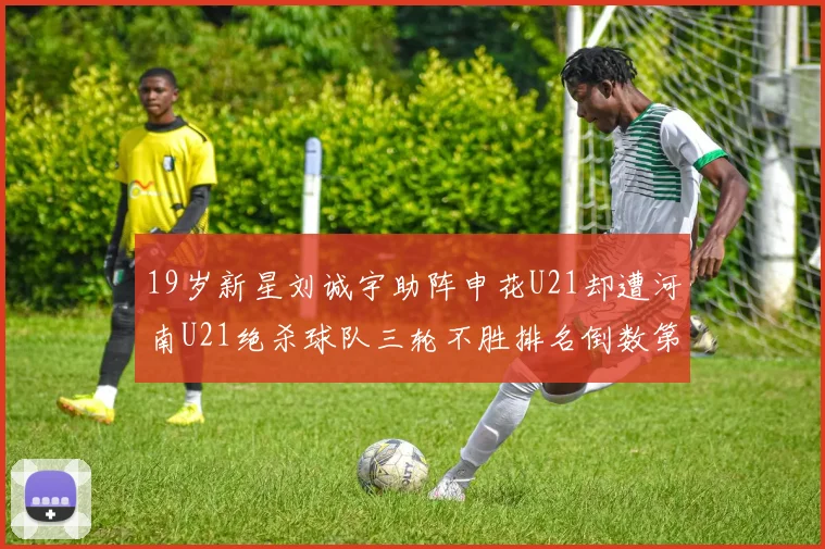19岁新星刘诚宇助阵申花U21却遭河南U21绝杀球队三轮不胜排名倒数第二