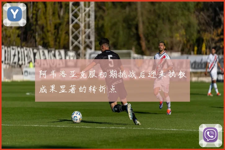 阿韦洛亚克服初期挑战后迎来执教成果显著的转折点