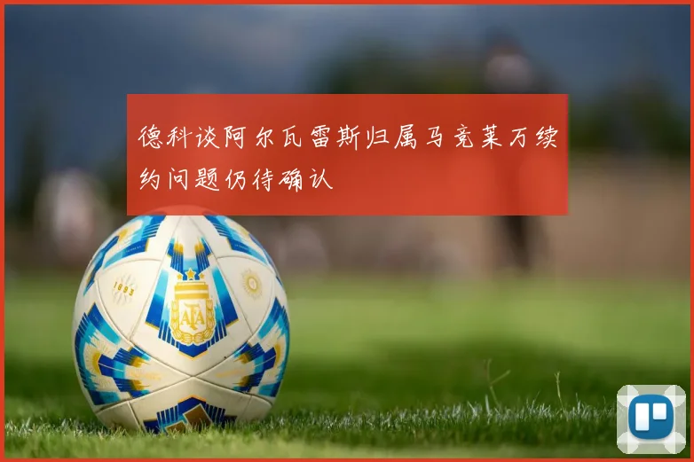 德科谈阿尔瓦雷斯归属马竞莱万续约问题仍待确认