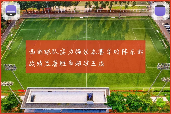 西部球队实力强劲本赛季对阵东部战绩显著胜率超过五成