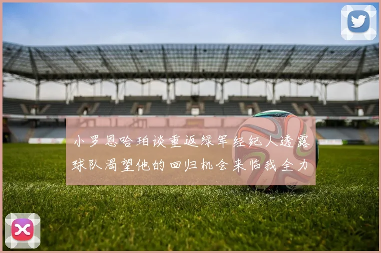 小罗恩哈珀谈重返绿军经纪人透露球队渴望他的回归机会来临我全力以赴