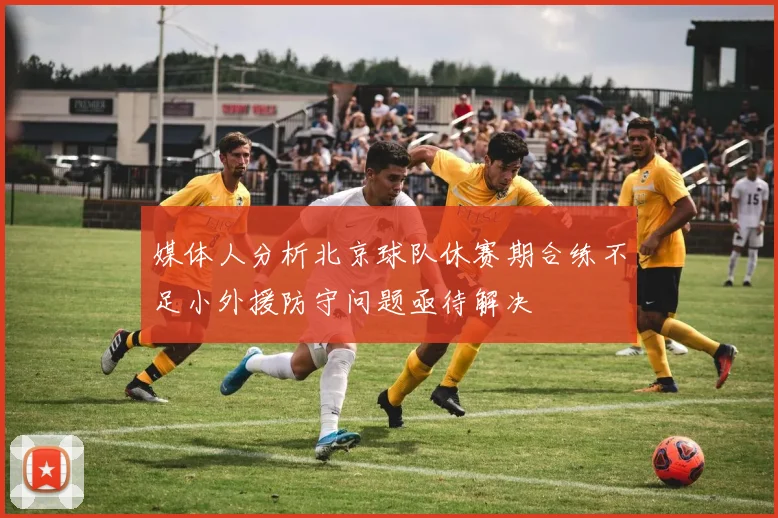 媒体人分析北京球队休赛期合练不足小外援防守问题亟待解决