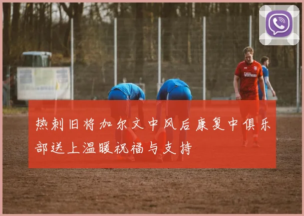 热刺旧将加尔文中风后康复中俱乐部送上温暖祝福与支持