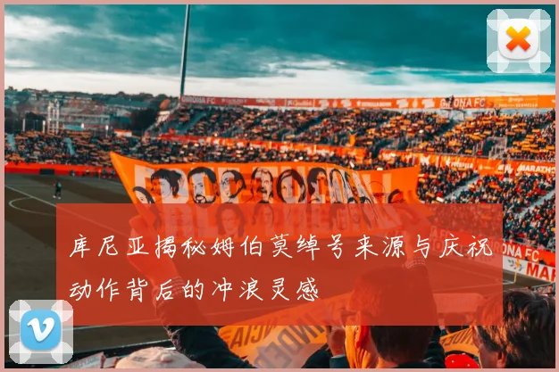库尼亚揭秘姆伯莫绰号来源与庆祝动作背后的冲浪灵感