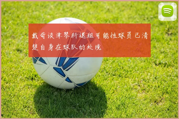戴奇谈津琴科退租可能性球员已清楚自身在球队的处境