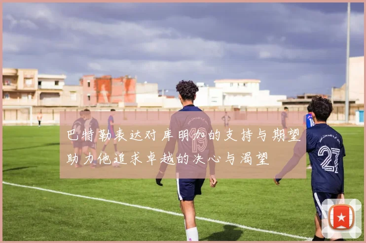 巴特勒表达对库明加的支持与期望助力他追求卓越的决心与渴望