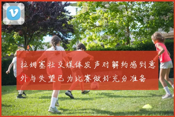 拉姆塞社交媒体发声对解约感到意外与失望已为比赛做好充分准备