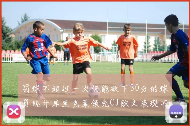 罚球不超过一次仍能砍下30分的球员统计库里克莱领先CJ欧文表现不俗