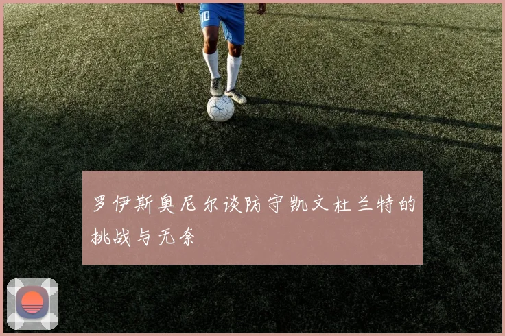 罗伊斯奥尼尔谈防守凯文杜兰特的挑战与无奈