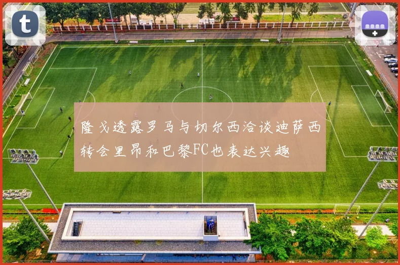 隆戈透露罗马与切尔西洽谈迪萨西转会里昂和巴黎FC也表达兴趣