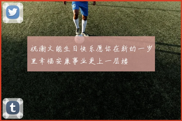 祝谢文能生日快乐愿你在新的一岁里幸福安康事业更上一层楼