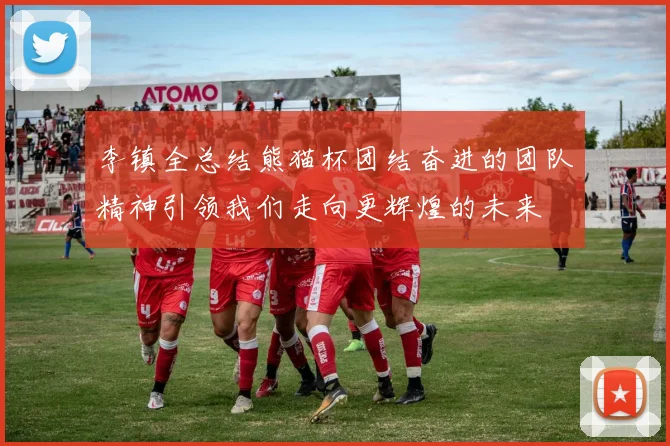 李镇全总结熊猫杯团结奋进的团队精神引领我们走向更辉煌的未来