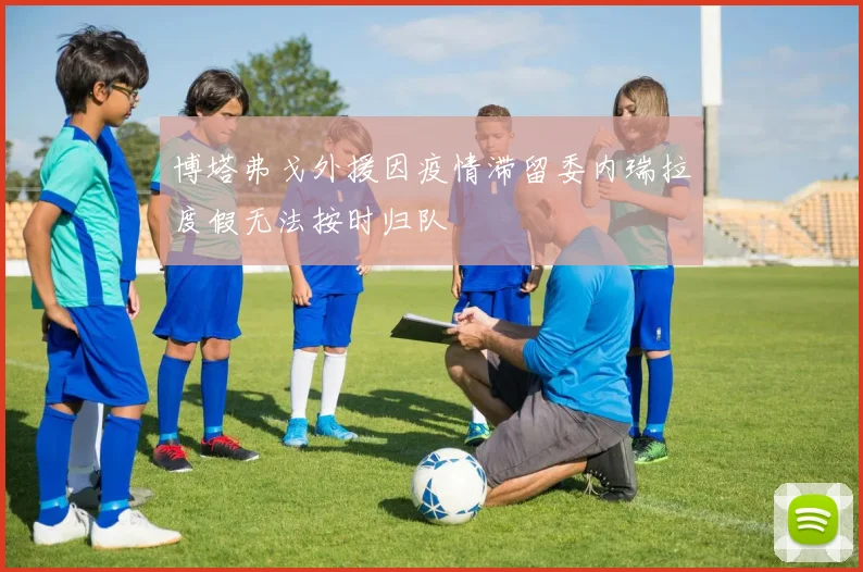 博塔弗戈外援因疫情滞留委内瑞拉度假无法按时归队