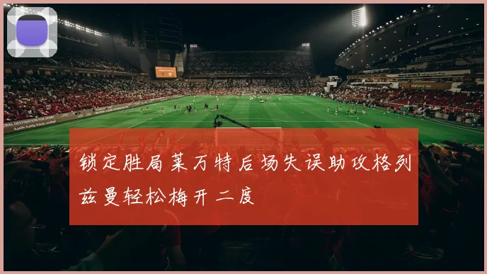 锁定胜局莱万特后场失误助攻格列兹曼轻松梅开二度