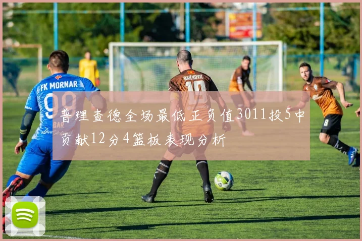 普理查德全场最低正负值3011投5中贡献12分4篮板表现分析