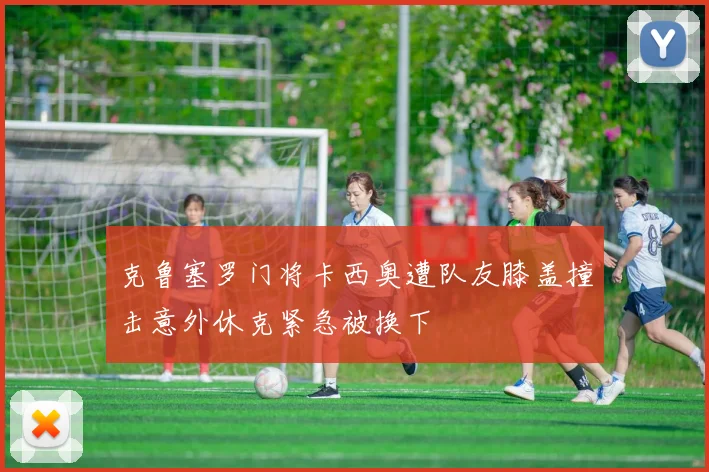 克鲁塞罗门将卡西奥遭队友膝盖撞击意外休克紧急被换下