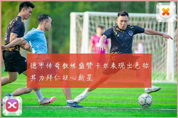 德甲传奇教练盛赞卡尔表现出色称其为拜仁核心新星