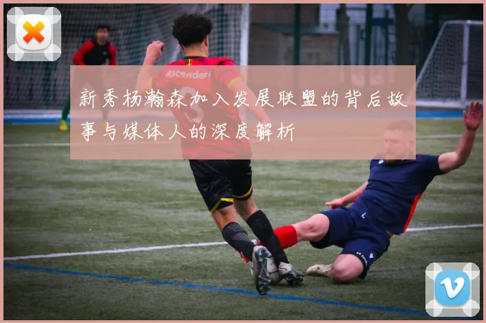 新秀杨瀚森加入发展联盟的背后故事与媒体人的深度解析
