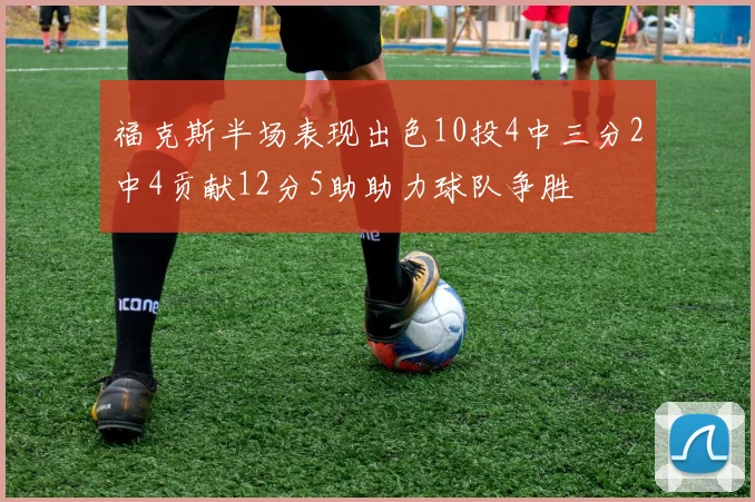 福克斯半场表现出色10投4中三分2中4贡献12分5助助力球队争胜