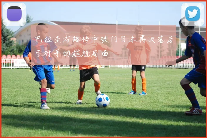 巴拉圭右路传中破门日本再次落后于对手的尴尬局面