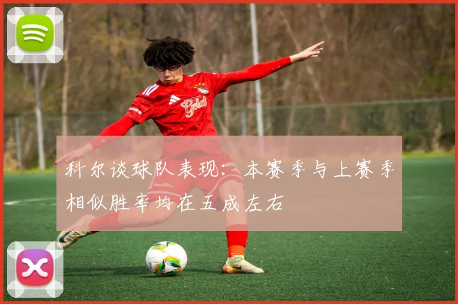 科尔谈球队表现：本赛季与上赛季相似胜率均在五成左右