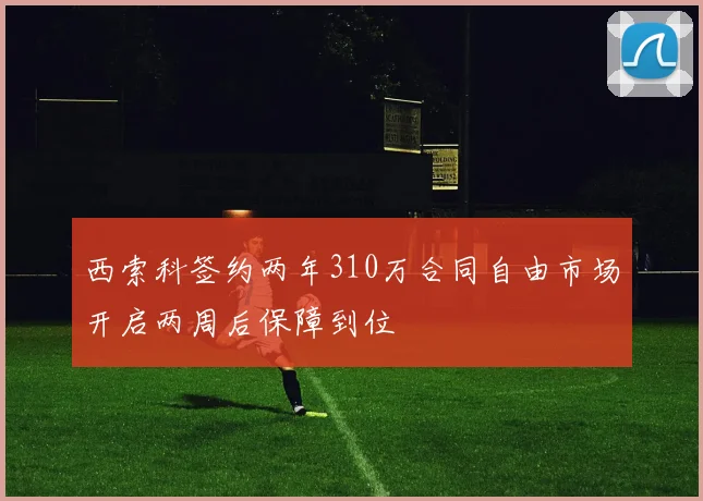 西索科签约两年310万合同自由市场开启两周后保障到位