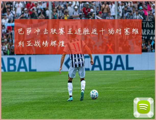 巴萨冲击联赛五连胜近十场对塞维利亚战绩辉煌