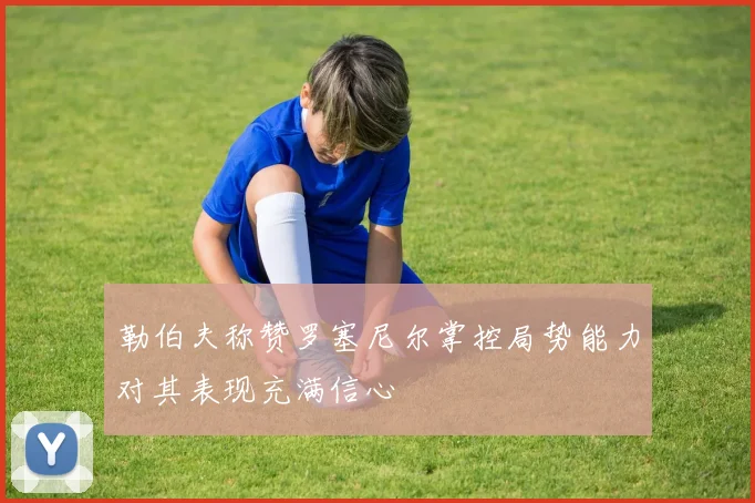 勒伯夫称赞罗塞尼尔掌控局势能力对其表现充满信心