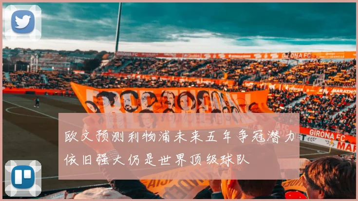 欧文预测利物浦未来五年争冠潜力依旧强大仍是世界顶级球队