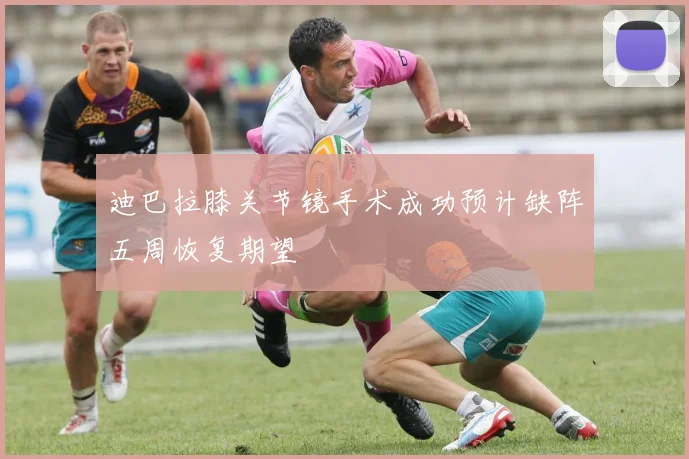 迪巴拉膝关节镜手术成功预计缺阵五周恢复期望