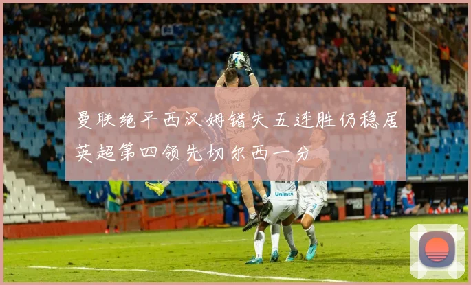 曼联绝平西汉姆错失五连胜仍稳居英超第四领先切尔西一分