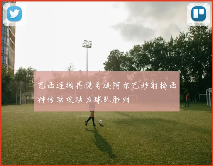 巴西连线再现奇迹阿尔巴妙射梅西神传助攻助力球队胜利