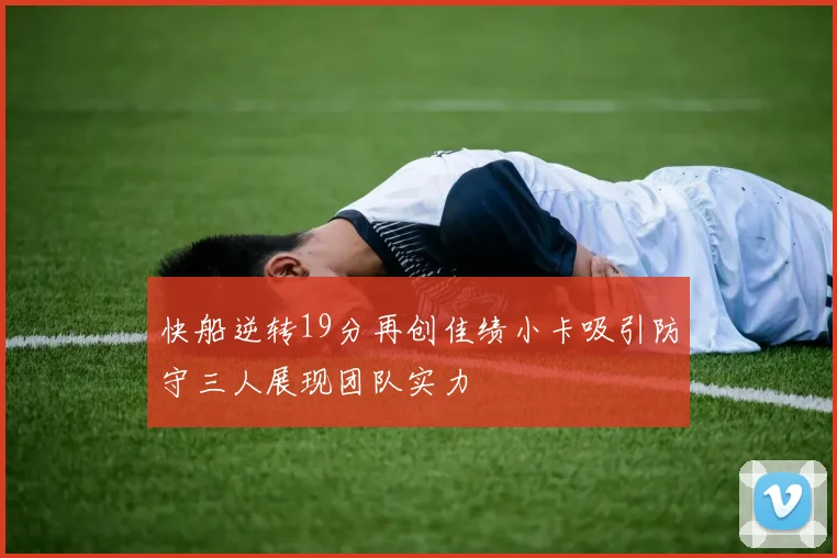 快船逆转19分再创佳绩小卡吸引防守三人展现团队实力