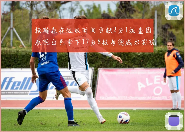 杨瀚森在垃圾时间贡献2分1板奎因表现出色拿下17分8板考德威尔实现双双14板转正
