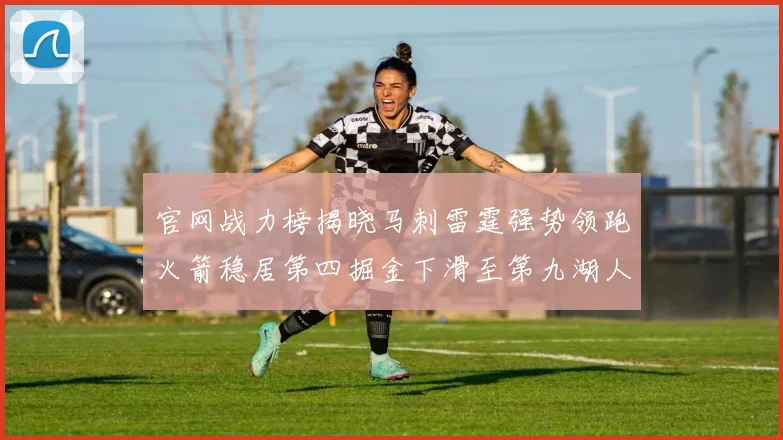 官网战力榜揭晓马刺雷霆强势领跑火箭稳居第四掘金下滑至第九湖人十名勇士十六快船十九