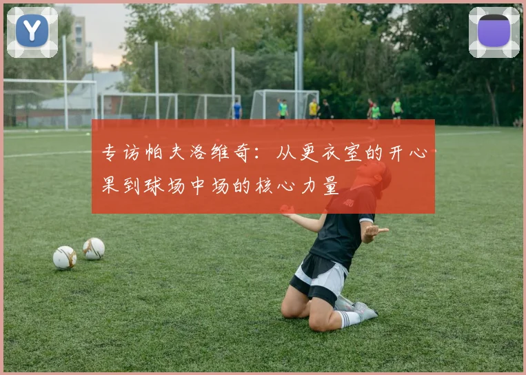 专访帕夫洛维奇：从更衣室的开心果到球场中场的核心力量