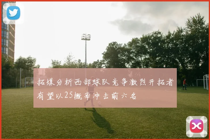 拓媒分析西部球队竞争激烈开拓者有望以25概率冲击前六名
