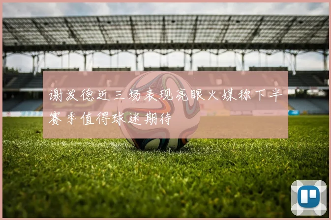 谢泼德近三场表现亮眼火媒称下半赛季值得球迷期待