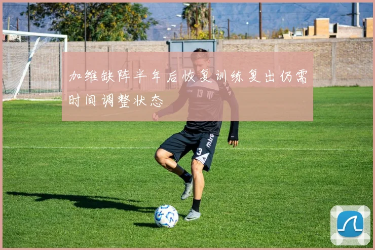 加维缺阵半年后恢复训练复出仍需时间调整状态