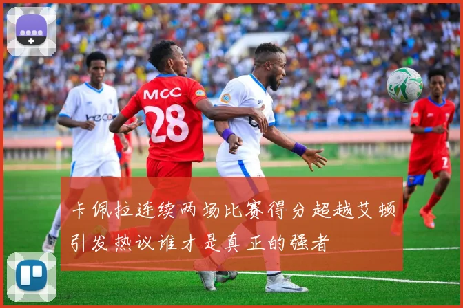 卡佩拉连续两场比赛得分超越艾顿引发热议谁才是真正的强者